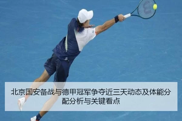 北京国安备战与德甲冠军争夺近三天动态及体能分配分析与关键看点