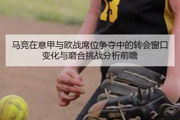 马竞在意甲与欧战席位争夺中的转会窗口变化与磨合挑战分析前瞻