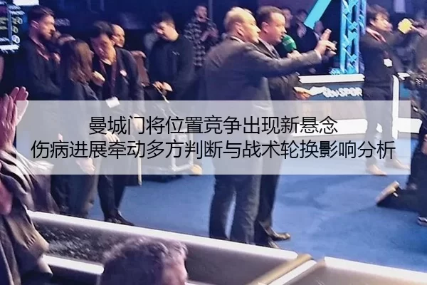 曼城门将位置竞争出现新悬念 伤病进展牵动多方判断与战术轮换影响分析