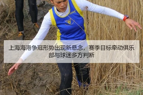 上海海港争冠形势出现新悬念，赛季目标牵动俱乐部与球迷多方判断