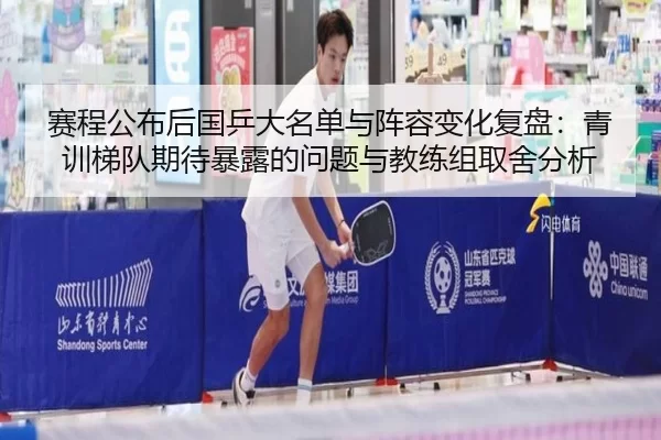 赛程公布后国乒大名单与阵容变化复盘：青训梯队期待暴露的问题与教练组取舍分析