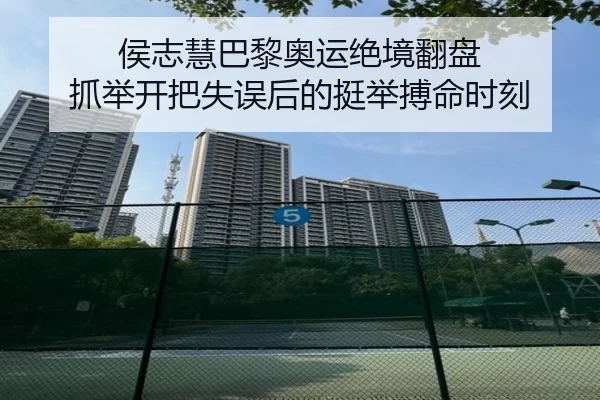侯志慧巴黎奥运绝境翻盘 抓举开把失误后的挺举搏命时刻