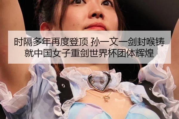 时隔多年再度登顶 孙一文一剑封喉铸就中国女子重剑世界杯团体辉煌